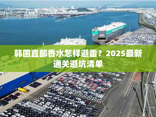 韩国直邮香水怎样避雷？2025最新通关避坑清单