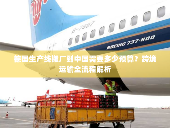 德国生产线搬厂到中国需要多少预算?跨境运输全流程解析 德国生产线搬厂到中国需要多少预算?跨境运输全流程解析