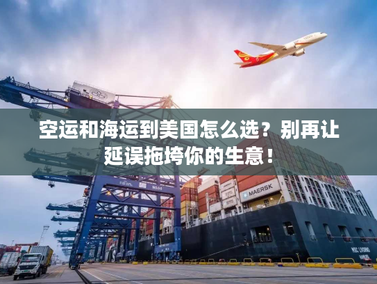 空运和海运到美国怎么选？别再让延误拖垮你的生意！