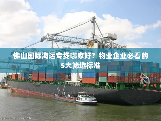 佛山国际海运专线哪家好？物业企业必看的5大筛选标准