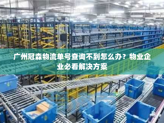 广州冠森物流单号查询不到怎么办？物业企业必看解决方案