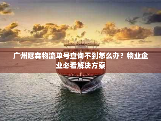 广州冠森物流单号查询不到怎么办？物业企业必看解决方案