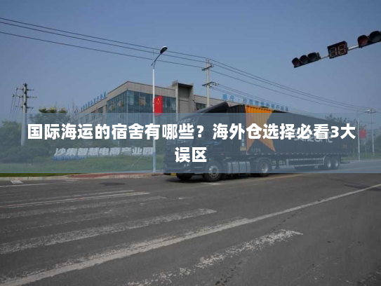 国际海运的宿舍有哪些？海外仓选择必看3大误区