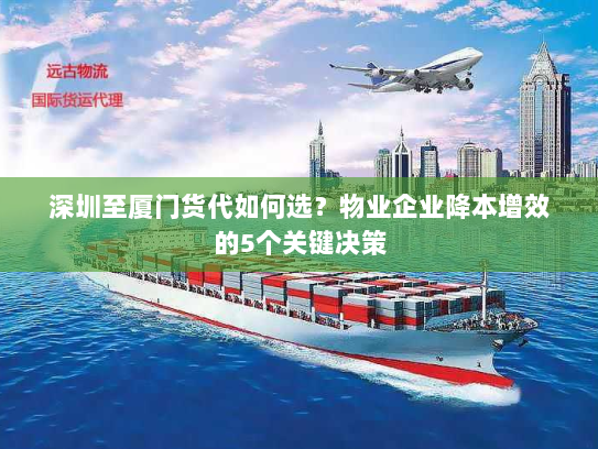 深圳至厦门货代如何选?物业企业降本增效的5个关键决策 深圳至厦门货代如何选?物业企业降本增效的5个关键决策