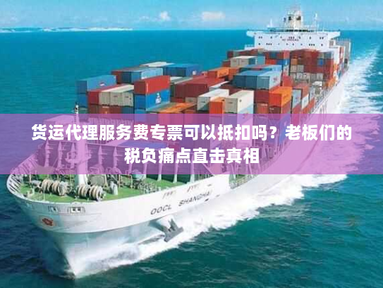 货运代理服务费专票可以抵扣吗?老板们的税负痛点直击真相 货运代理服务费专票可以抵扣吗?老板们的税负痛点直击真相