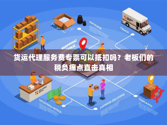 货运代理服务费专票可以抵扣吗?老板们的税负痛点直击真相 货运代理服务费专票可以抵扣吗?老板们的税负痛点直击真相
