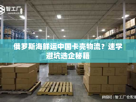 俄罗斯海鲜运中国卡壳物流?速学避坑选企秘籍 俄罗斯海鲜运中国卡壳物流?速学避坑选企秘籍