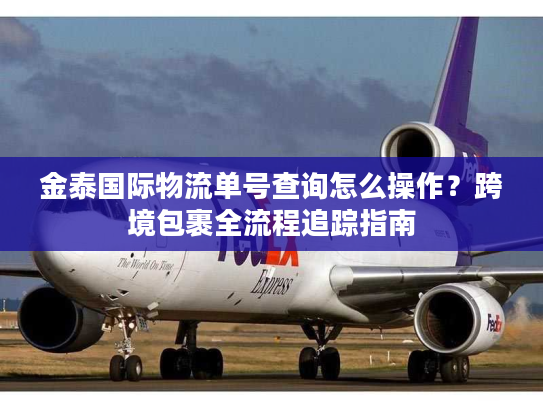 金泰国际物流单号查询怎么操作？跨境包裹全流程追踪指南