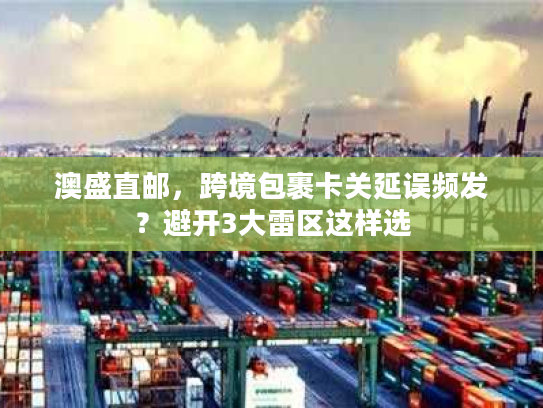 澳盛直邮，跨境包裹卡关延误频发？避开3大雷区这样选