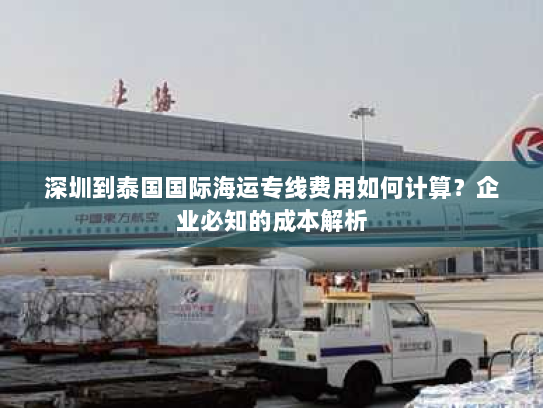 深圳到泰国国际海运专线费用如何计算?企业必知的成本解析 深圳到泰国国际海运专线费用如何计算?企业必知的成本解析