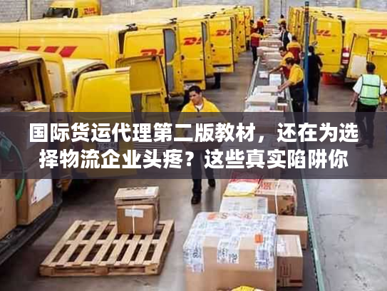 国际货运代理第二版教材，还在为选择物流企业头疼？这些真实陷阱你可能没料到