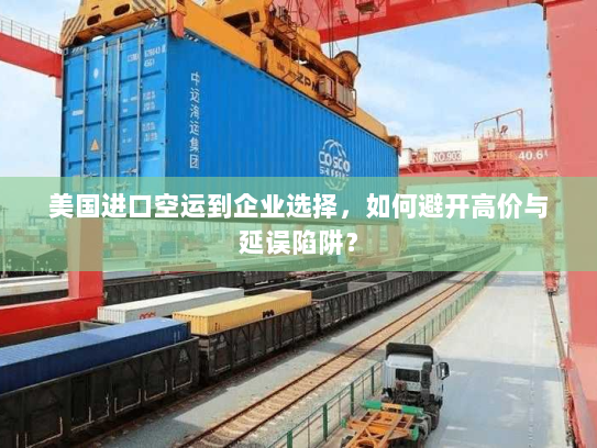 美国进口空运到企业选择，如何避开高价与延误陷阱？
