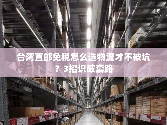 台湾直邮免税怎么选物流才不被坑？3招识破套路