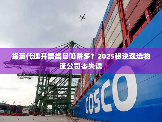 货运代理开票类目陷阱多？2025秘诀速选物流公司零失误