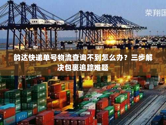 韵达快递单号物流查询不到怎么办?三步解决包裹追踪难题 韵达快递单号物流查询不到怎么办?三步解决包裹追踪难题
