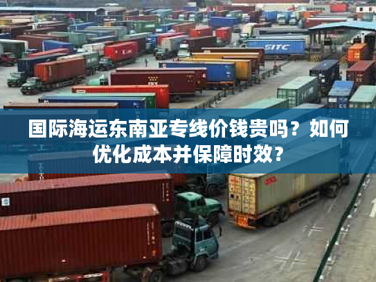 国际海运东南亚专线价钱贵吗?如何优化成本并保障时效? 国际海运东南亚专线价钱贵吗?如何优化成本并保障时效?