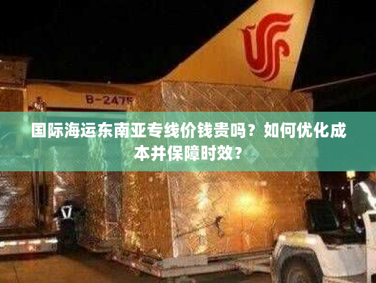 国际海运东南亚专线价钱贵吗?如何优化成本并保障时效? 国际海运东南亚专线价钱贵吗?如何优化成本并保障时效?