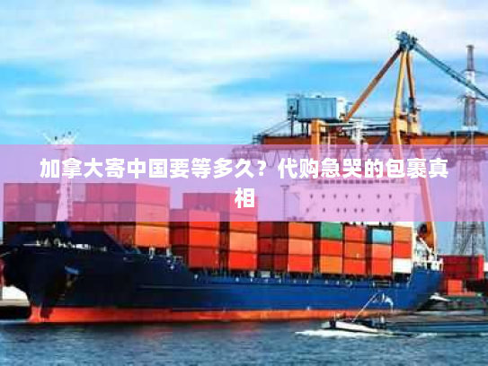 加拿大寄中国要等多久？代购急哭的包裹真相