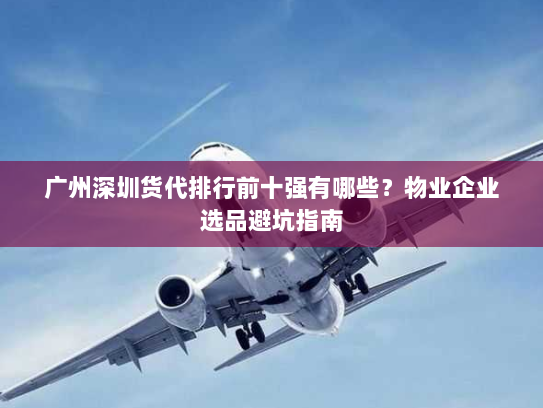 广州深圳货代排行前十强有哪些?物业企业选品避坑指南 广州深圳货代排行前十强有哪些?物业企业选品避坑指南