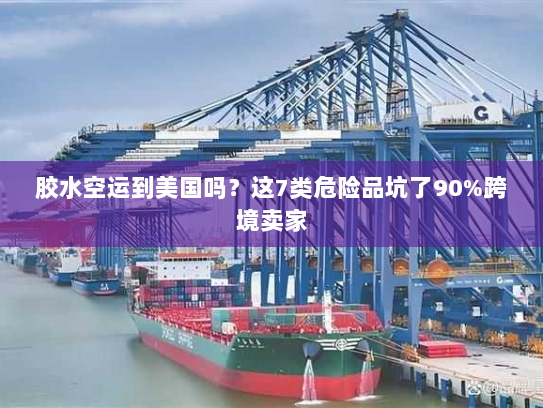 胶水空运到美国吗？这7类危险品坑了90%跨境卖家