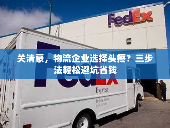 关清豪，物流企业选择头疼？三步法轻松避坑省钱