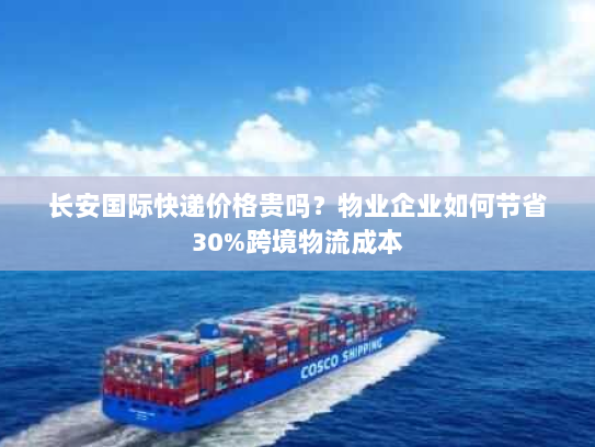 长安国际快递价格贵吗？物业企业如何节省30%跨境物流成本
