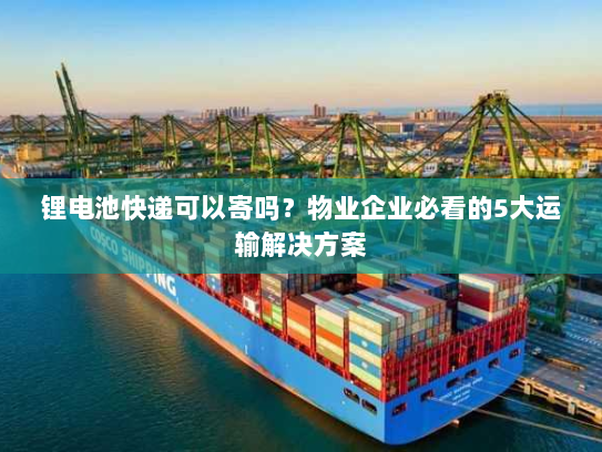 锂电池快递可以寄吗？物业企业必看的5大运输解决方案