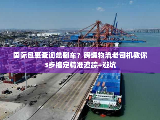 国际包裹查询总翻车?跨境物流老司机教你3步搞定精准追踪+避坑 国际包裹查询总翻车?跨境物流老司机教你3步搞定精准追踪+避坑