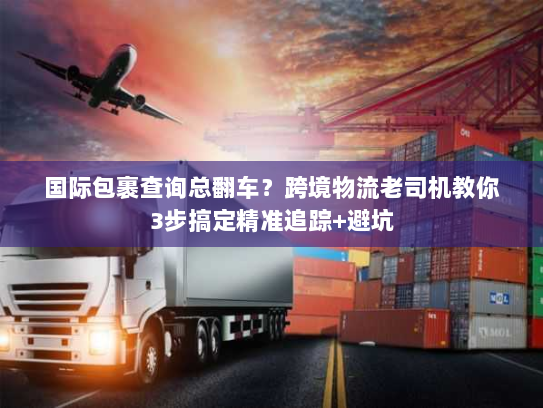 国际包裹查询总翻车?跨境物流老司机教你3步搞定精准追踪+避坑 国际包裹查询总翻车?跨境物流老司机教你3步搞定精准追踪+避坑