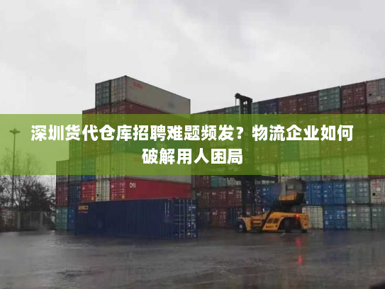 深圳货代仓库招聘难题频发?物流企业如何破解用人困局 深圳货代仓库招聘难题频发?物流企业如何破解用人困局
