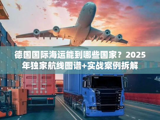 德国国际海运能到哪些国家?2025年独家航线图谱+实战案例拆解 德国国际海运能到哪些国家?2025年独家航线图谱+实战案例拆解