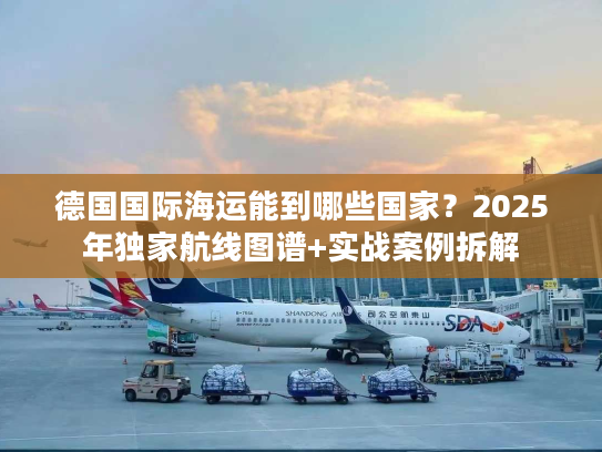 德国国际海运能到哪些国家?2025年独家航线图谱+实战案例拆解 德国国际海运能到哪些国家?2025年独家航线图谱+实战案例拆解