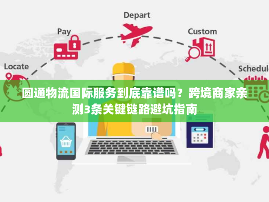 圆通物流国际服务到底靠谱吗?跨境商家亲测3条关键链路避坑指南 圆通物流国际服务到底靠谱吗?跨境商家亲测3条关键链路避坑指南