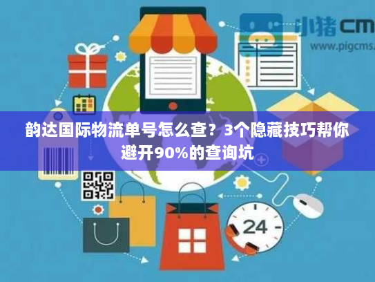韵达国际物流单号怎么查?3个隐藏技巧帮你避开90%的查询坑 韵达国际物流单号怎么查?3个隐藏技巧帮你避开90%的查询坑