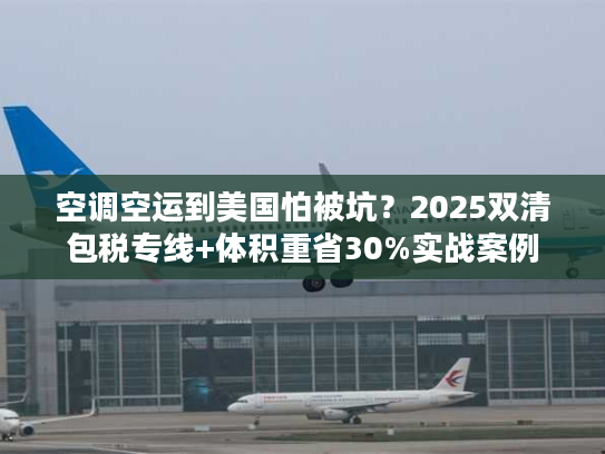 空调空运到美国怕被坑？2025双清包税专线+体积重省30%实战案例