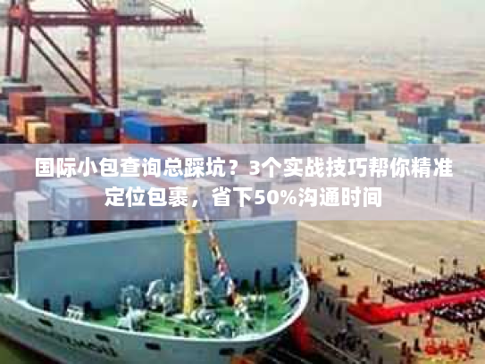 国际小包查询总踩坑?3个实战技巧帮你精准定位包裹,省下50%沟通时间 国际小包查询总踩坑?3个实战技巧帮你精准定位包裹,省下50%沟通时间
