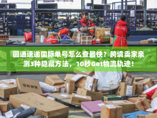 圆通速递国际单号怎么查最快？跨境卖家亲测3种隐藏方法，10秒Get物流轨迹！