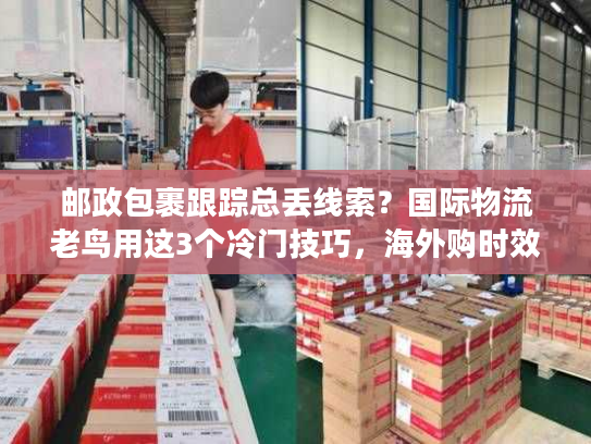 邮政包裹跟踪总丢线索?国际物流老鸟用这3个冷门技巧,海外购时效提升40% 邮政包裹跟踪总丢线索?国际物流老鸟用这3个冷门技巧,海外购时效提升40%