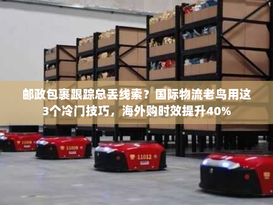 邮政包裹跟踪总丢线索?国际物流老鸟用这3个冷门技巧,海外购时效提升40% 邮政包裹跟踪总丢线索?国际物流老鸟用这3个冷门技巧,海外购时效提升40%