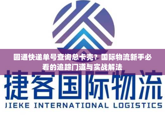 圆通快递单号查询总卡壳?国际物流新手必看的追踪门道与实战解法 圆通快递单号查询总卡壳?国际物流新手必看的追踪门道与实战解法