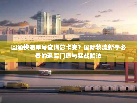 圆通快递单号查询总卡壳?国际物流新手必看的追踪门道与实战解法 圆通快递单号查询总卡壳?国际物流新手必看的追踪门道与实战解法