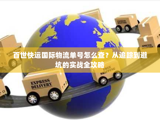 百世快运国际物流单号怎么查?从追踪到避坑的实战全攻略 百世快运国际物流单号怎么查?从追踪到避坑的实战全攻略