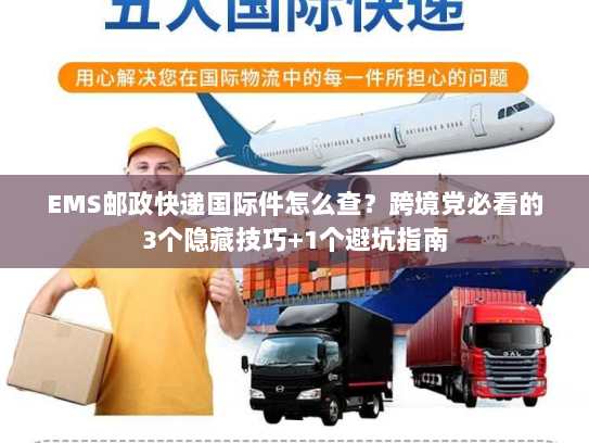 EMS邮政快递国际件怎么查?跨境党必看的3个隐藏技巧+1个避坑指南 EMS邮政快递国际件怎么查?跨境党必看的3个隐藏技巧+1个避坑指南