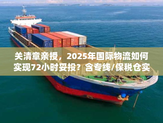 关清章亲授，2025年国际物流如何实现72小时妥投？含专线/保税仓实战案例）