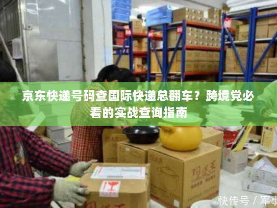 京东快递号码查国际快递总翻车?跨境党必看的实战查询指南 京东快递号码查国际快递总翻车?跨境党必看的实战查询指南