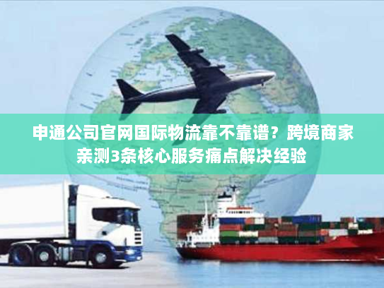 申通公司官网国际物流靠不靠谱?跨境商家亲测3条核心服务痛点解决经验 申通公司官网国际物流靠不靠谱?跨境商家亲测3条核心服务痛点解决经验