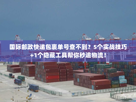 国际邮政快递包裹单号查不到?5个实战技巧+1个隐藏工具帮你秒追物流! 国际邮政快递包裹单号查不到?5个实战技巧+1个隐藏工具帮你秒追物流!