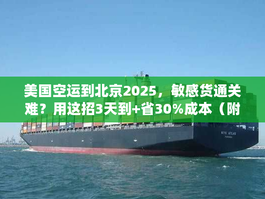 美国空运到北京2025,敏感货通关难?用这招3天到+省30%成本(附真实案例) 美国空运到北京2025,敏感货通关难?用这招3天到+省30%成本(附真实案例)