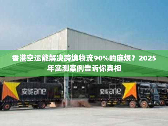 香港空运能解决跨境物流90%的麻烦?2025年实测案例告诉你真相 香港空运能解决跨境物流90%的麻烦?2025年实测案例告诉你真相