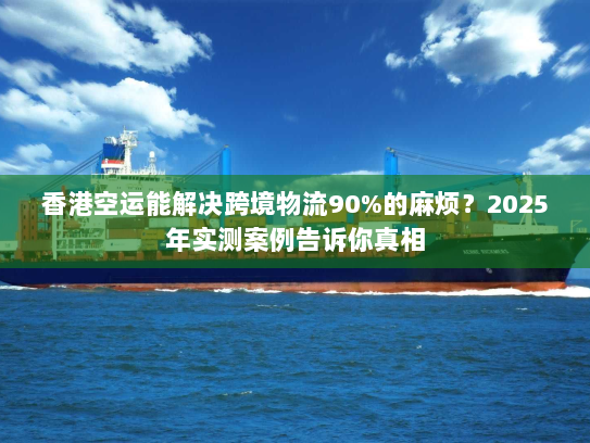 香港空运能解决跨境物流90%的麻烦?2025年实测案例告诉你真相 香港空运能解决跨境物流90%的麻烦?2025年实测案例告诉你真相